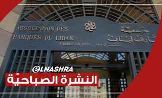 النشرة الصباحية: جمعية المصارف تبدي استعدادها لبحث مندرجات تعميم مصرف لبنان بإيجابية