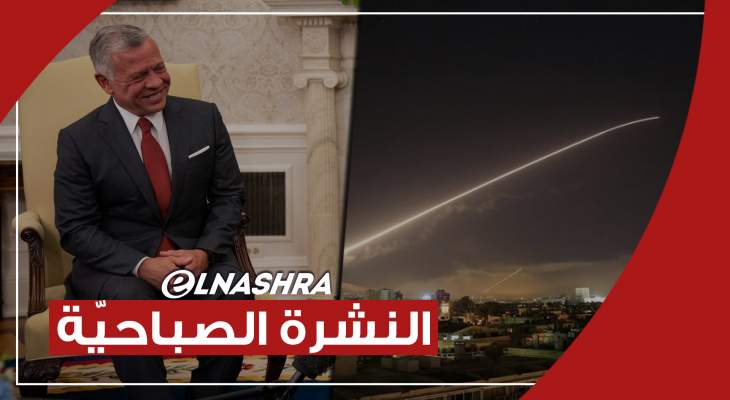 النشرة الصباحية: ملك الأردن حذر من تدهور الأوضاع بلبنان وعدوان إسرائيلي على القصير بسوريا