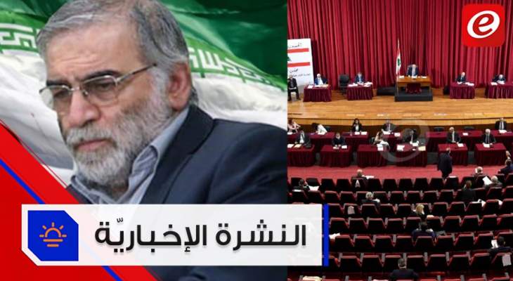 موجز الأخبار: جلسة في مجلس النواب لمناقشة رسالة عون واغتيال عالم نووي ايراني في طهران