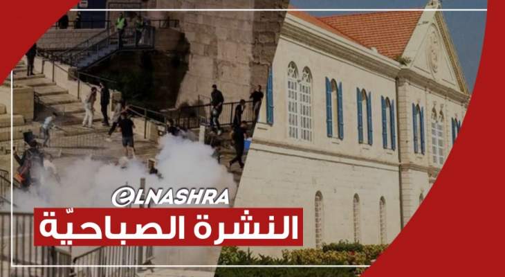 النشرة الصباحية: البطريركية المارونية تجدد مطالبتها بالمؤتمر الأممي ومواجهات عنيفة في القدس
