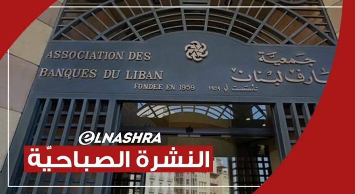 النشرة الصباحية: جمعية المصارف تبدي استعدادها لبحث مندرجات تعميم مصرف لبنان بإيجابية