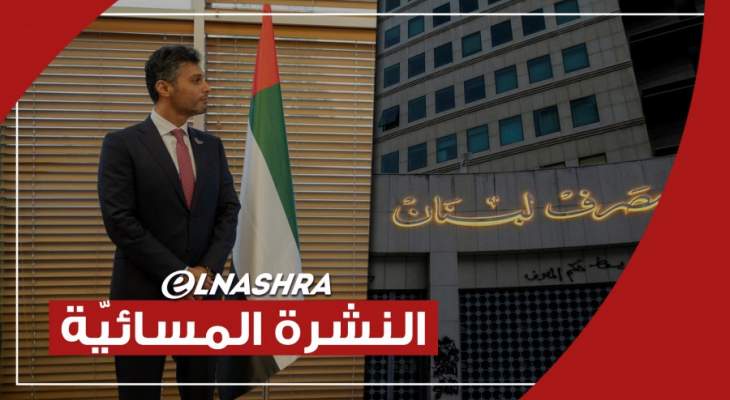 النشرة المسائية: مصرف لبنان يضع خارطة طريق لتنفيذ التعميم 154 ووصول أول سفير إماراتي إلى إسرائيل